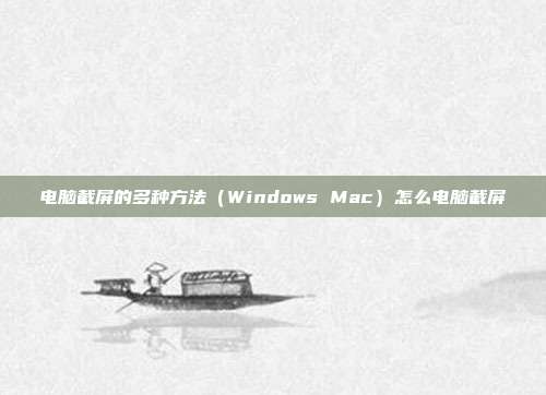 电脑截屏的多种方法（Windows Mac）怎么电脑截屏