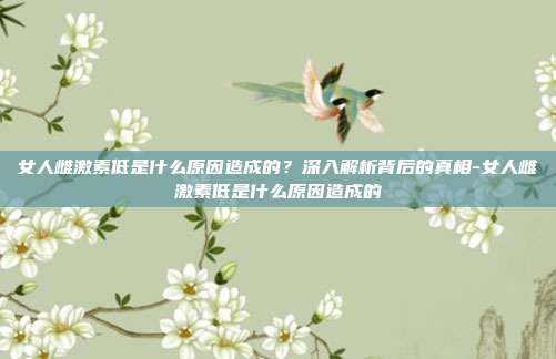 女人雌激素低是什么原因造成的？深入解析背后的真相-女人雌激素低是什么原因造成的