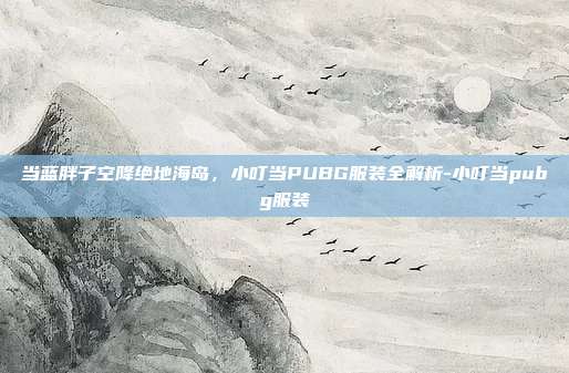 当蓝胖子空降绝地海岛，小叮当PUBG服装全解析-小叮当pubg服装