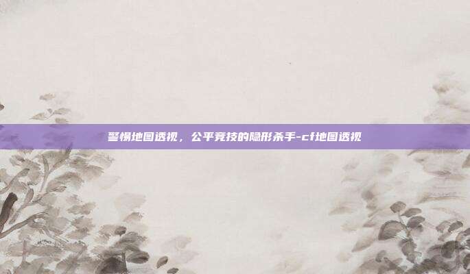 警惕地图透视,公平竞技的隐形杀手-cf地图透视
