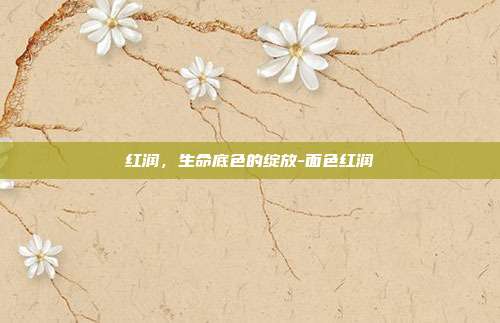 红润,生命底色的绽放-面色红润