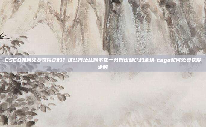 CSGO如何免费获得涂鸦？这些方法让你不花一分钱也能涂鸦全场-csgo如何免费获得涂鸦