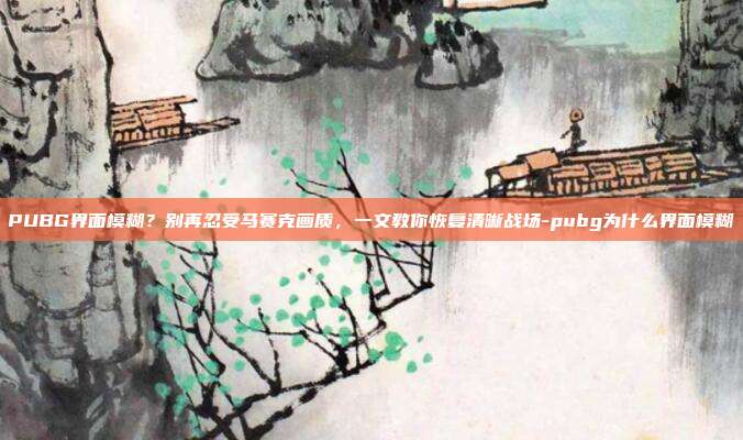 PUBG界面模糊?别再忍受马赛克画质,一文教你恢复清晰战场-pubg为什么界面模糊