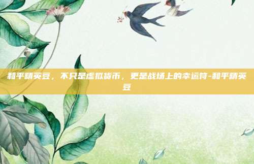 和平精英豆,不只是虚拟货币,更是战场上的幸运符-和平精英豆