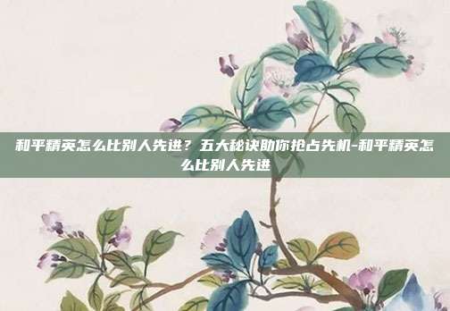 和平精英怎么比别人先进?五大秘诀助你抢占先机-和平精英怎么比别人先进