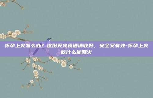 怀孕上火怎么办?这份灭火食谱请收好,安全又有效-怀孕上火吃什么能降火