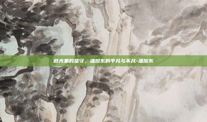微光里的坚守，潘旭东的平凡与不凡-潘旭东