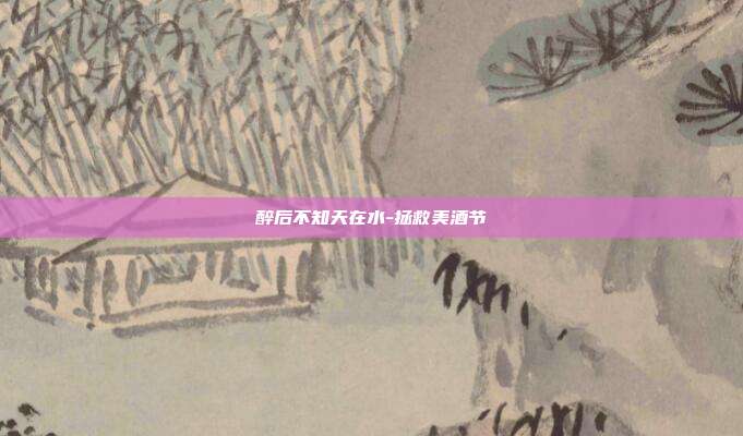 醉后不知天在水-拯救美酒节