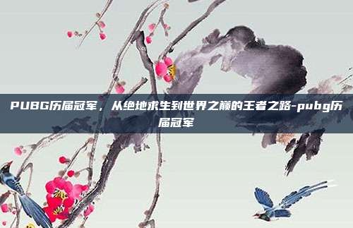 PUBG历届冠军,从绝地求生到世界之巅的王者之路-pubg历届冠军