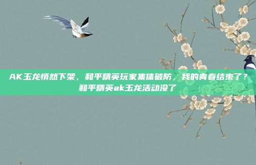AK玉龙悄然下架，和平精英玩家集体破防，我的青春结束了？和平精英ak玉龙活动没了