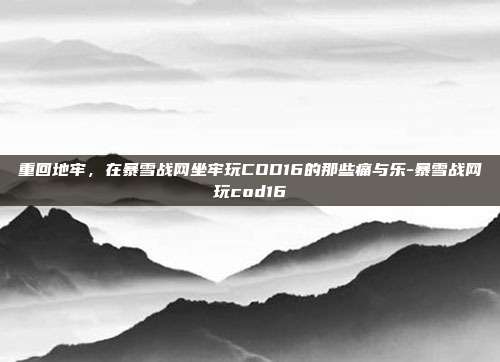 重回地牢，在暴雪战网坐牢玩COD16的那些痛与乐-暴雪战网玩cod16
