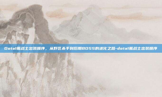 Dota1熊战士出装顺序，从野区杀手到后期BOSS的进化之路-dota1熊战士出装顺序