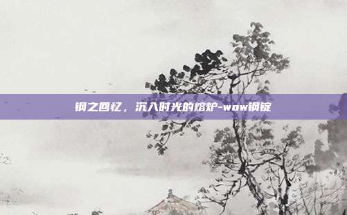 钢之回忆，沉入时光的熔炉-wow钢锭