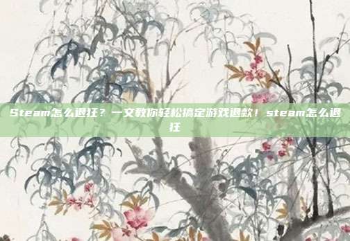 Steam怎么退狂？一文教你轻松搞定游戏退款！steam怎么退狂
