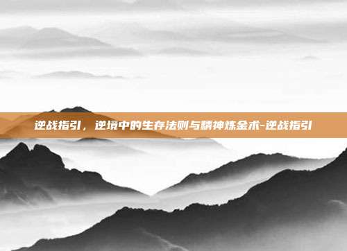 逆战指引,逆境中的生存法则与精神炼金术-逆战指引