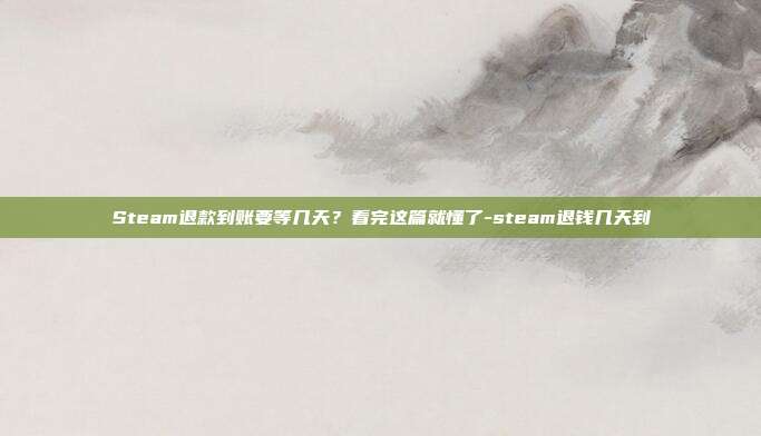 Steam退款到账要等几天?看完这篇就懂了-steam退钱几天到