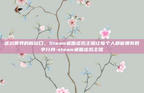 虚拟世界的新窗口，Steam桌面虚拟主播让每个人都能拥有数字分身-steam桌面虚拟主播