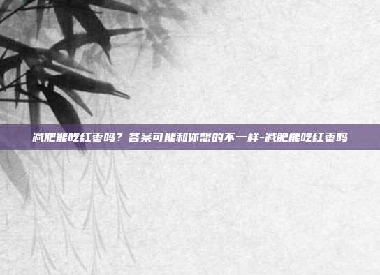 减肥能吃红枣吗?答案可能和你想的不一样-减肥能吃红枣吗