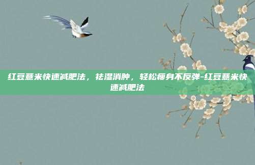 红豆薏米快速减肥法,祛湿消肿,轻松瘦身不反弹-红豆薏米快速减肥法