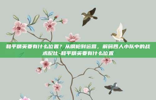和平精英要有什么位置?从钢枪到运营,解码四人小队中的战术配比-和平精英要有什么位置