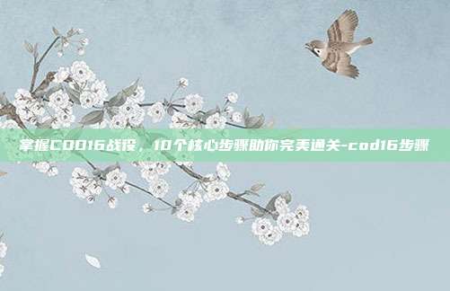 掌握COD16战役,10个核心步骤助你完美通关-cod16步骤