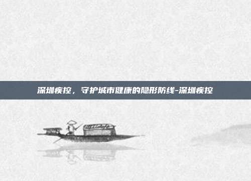 深圳疾控,守护城市健康的隐形防线-深圳疾控