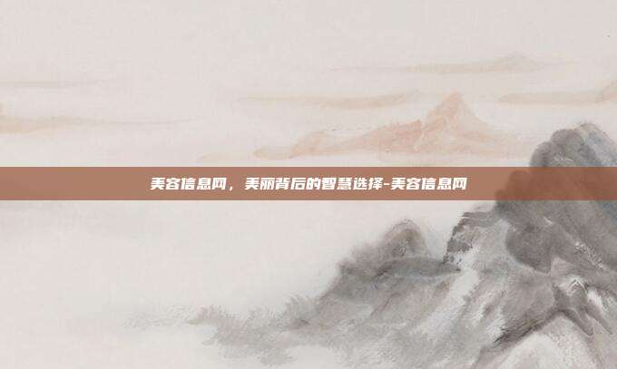 美容信息网,美丽背后的智慧选择-美容信息网