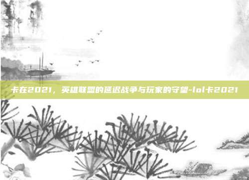 卡在2021,英雄联盟的延迟战争与玩家的守望-lol卡2021