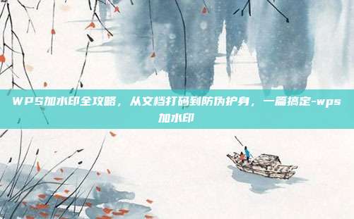 WPS加水印全攻略，从文档打码到防伪护身，一篇搞定-wps加水印