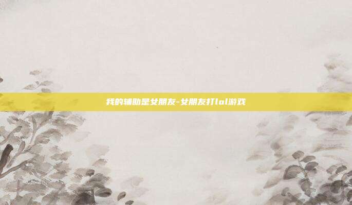 我的辅助是女朋友-女朋友打lol游戏
