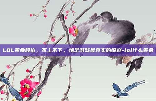 LOL黄金段位,不上不下,恰是游戏最真实的模样-lol什么黄金