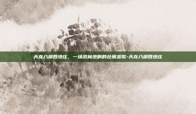 天龙八部四绝庄,一场武林绝响的壮丽悲歌-天龙八部四绝庄