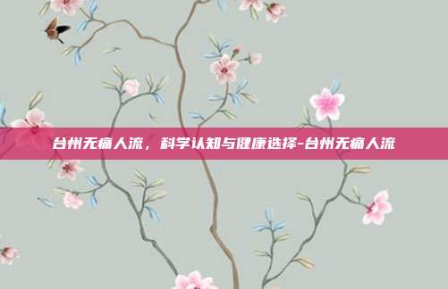 台州无痛人流,科学认知与健康选择-台州无痛人流