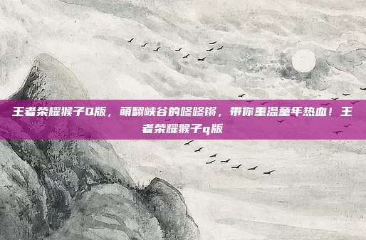 王者荣耀猴子Q版,萌翻峡谷的咚咚锵,带你重温童年热血!王者荣耀猴子q版