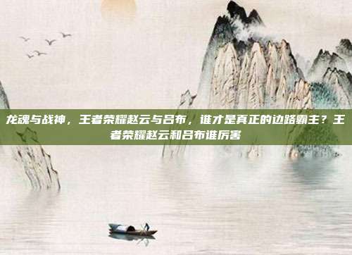 龙魂与战神，王者荣耀赵云与吕布，谁才是真正的边路霸主？王者荣耀赵云和吕布谁厉害