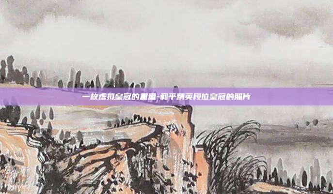 一枚虚拟皇冠的重量-和平精英段位皇冠的照片
