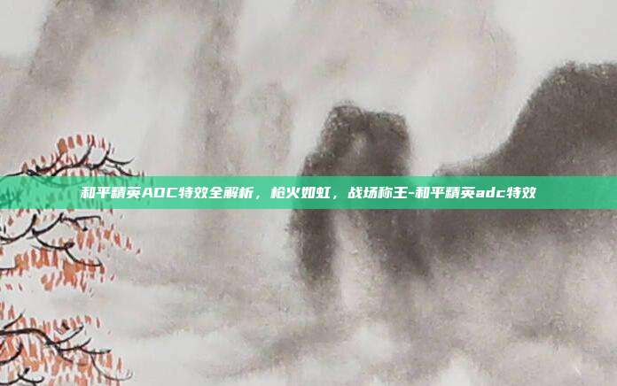 和平精英ADC特效全解析,枪火如虹,战场称王-和平精英adc特效