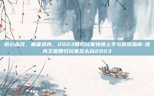 初心未改，重逢洛克，2023回归玩家快速上手与避坑指南-洛克王国回归玩家怎么玩2023
