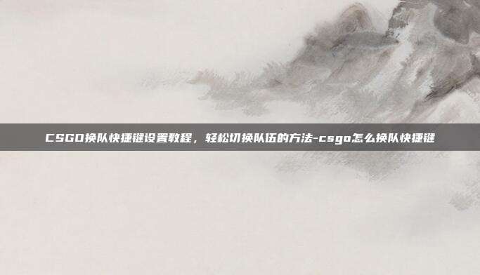 CSGO换队快捷键设置教程,轻松切换队伍的方法-csgo怎么换队快捷键