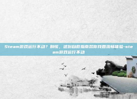 Steam游戏运行不动?别慌,这份自救指南帮你找回流畅体验-steam游戏运行不动