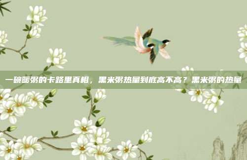 一碗暖粥的卡路里真相,黑米粥热量到底高不高?黑米粥的热量