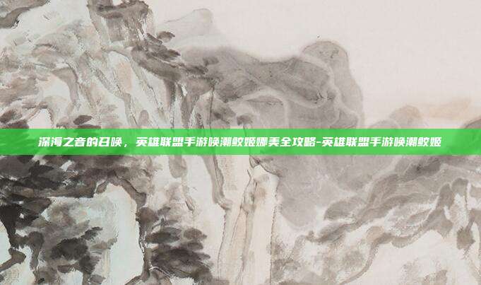 深海之音的召唤,英雄联盟手游唤潮鲛姬娜美全攻略-英雄联盟手游唤潮鲛姬