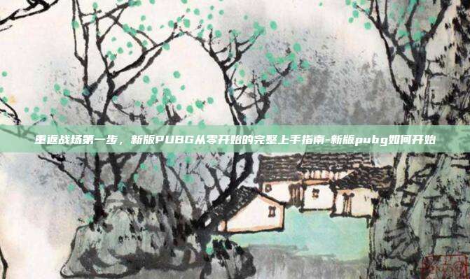 重返战场第一步，新版PUBG从零开始的完整上手指南-新版pubg如何开始