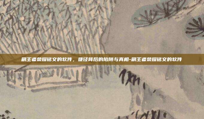刷王者荣耀铭文的软件,捷径背后的陷阱与真相-刷王者荣耀铭文的软件