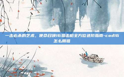 一击必杀的艺术，使命召唤16狙击枪全方位进阶指南-cod16怎么用狙