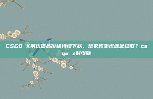 CSGO X射线饰品价格持续下跌,玩家该恐慌还是抄底?csgo x射线跌
