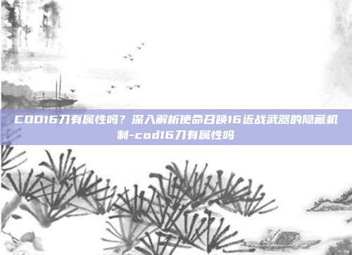 COD16刀有属性吗?深入解析使命召唤16近战武器的隐藏机制-cod16刀有属性吗