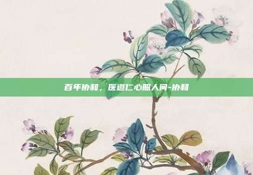 百年协和,医道仁心照人间-协和