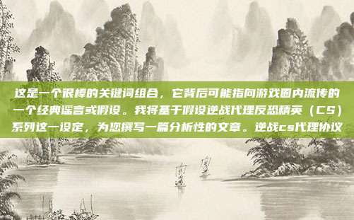 这是一个很棒的关键词组合,它背后可能指向游戏圈内流传的一个经典谣言或假设。我将基于假设逆战代理反恐精英(CS)系列这一设定,为您撰写一篇分析性的文章。逆战cs代理协议
