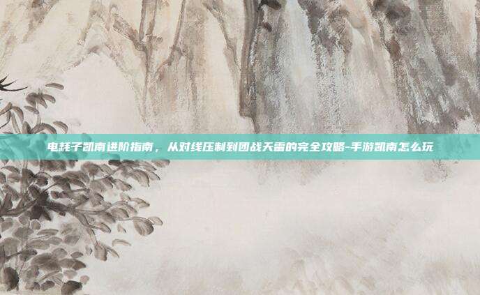 电耗子凯南进阶指南,从对线压制到团战天雷的完全攻略-手游凯南怎么玩